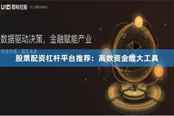 股票配资杠杆平台推荐：高效资金放大工具