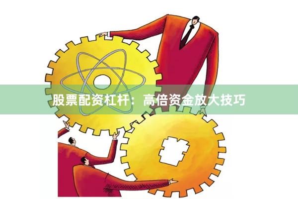 股票配资杠杆：高倍资金放大技巧