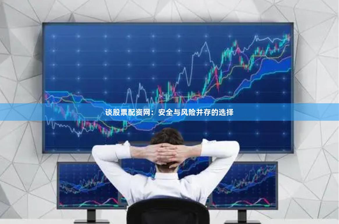 谈股票配资网：安全与风险并存的选择