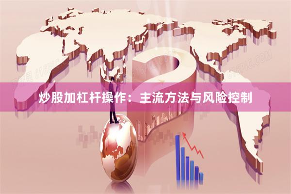 炒股加杠杆操作：主流方法与风险控制