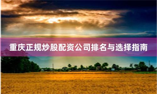重庆正规炒股配资公司排名与选择指南