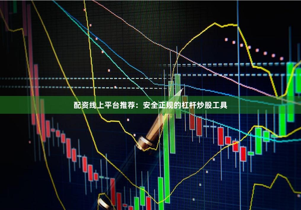 配资线上平台推荐：安全正规的杠杆炒股工具