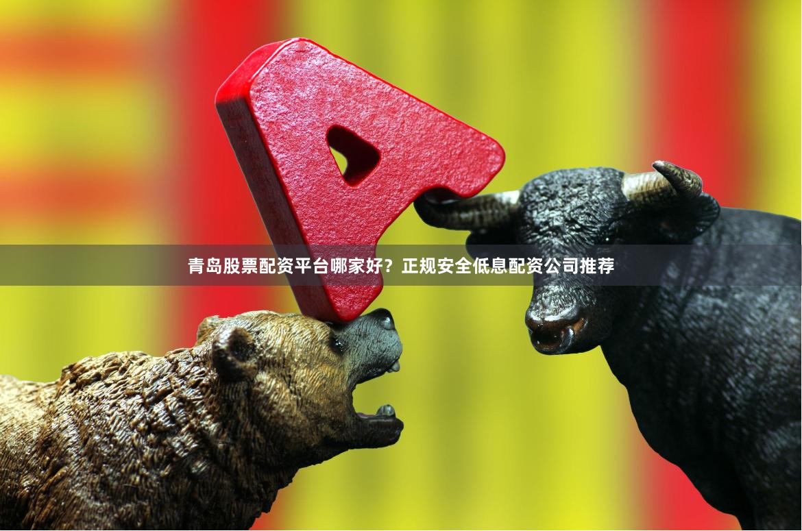 青岛股票配资平台哪家好?正规安全低息配资公司推荐
