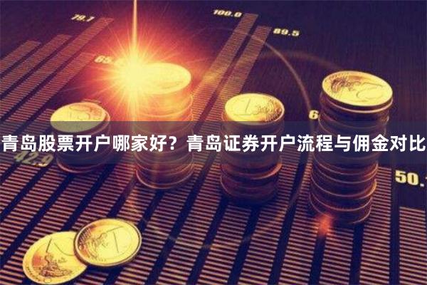青岛股票开户哪家好？青岛证券开户流程与佣金对比