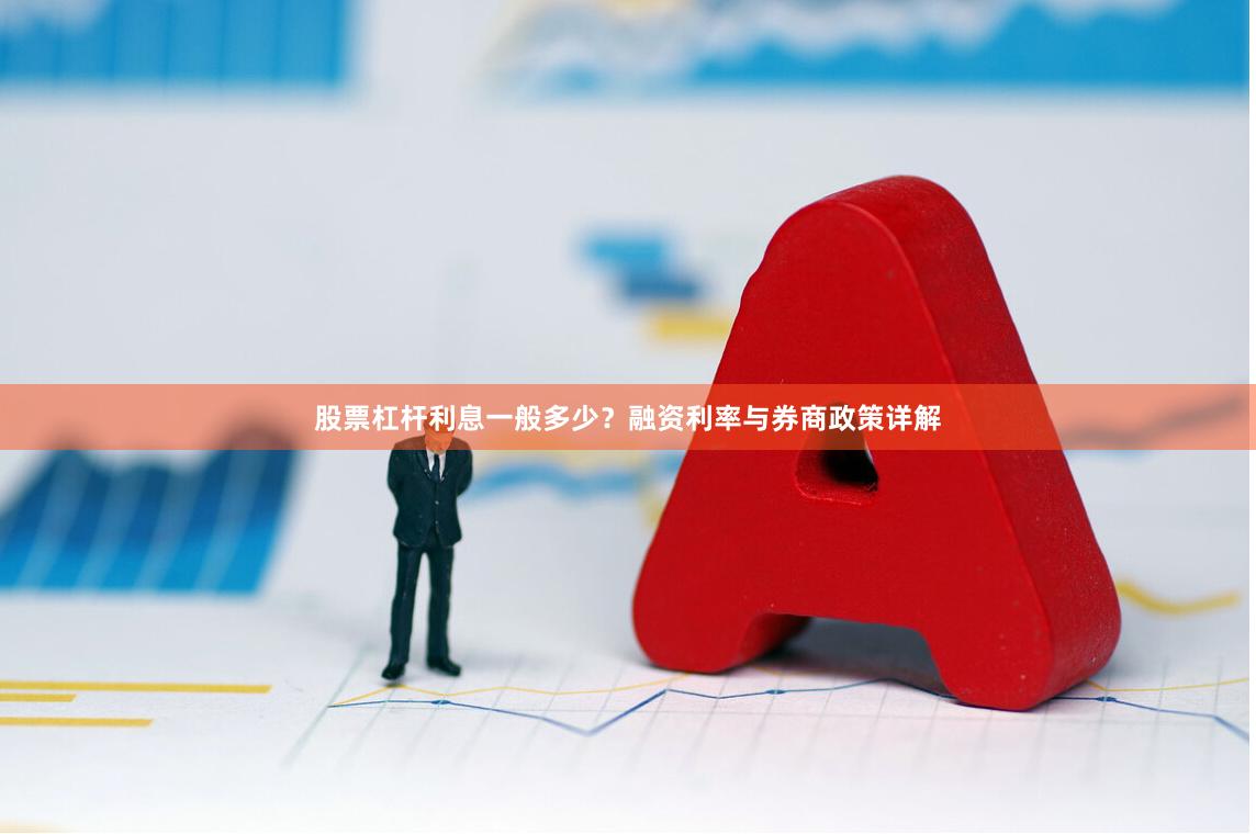 股票杠杆利息一般多少？融资利率与券商政策详解