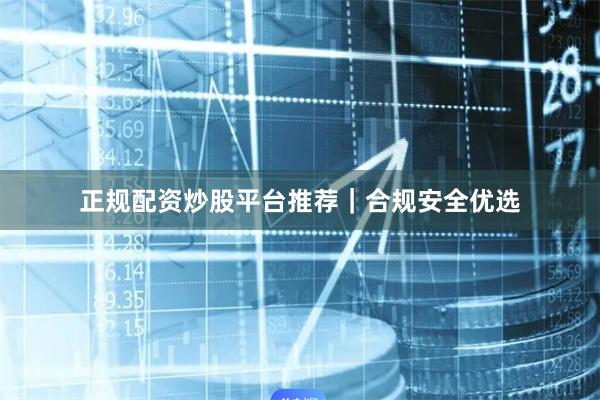 正规配资炒股平台推荐｜合规安全优选