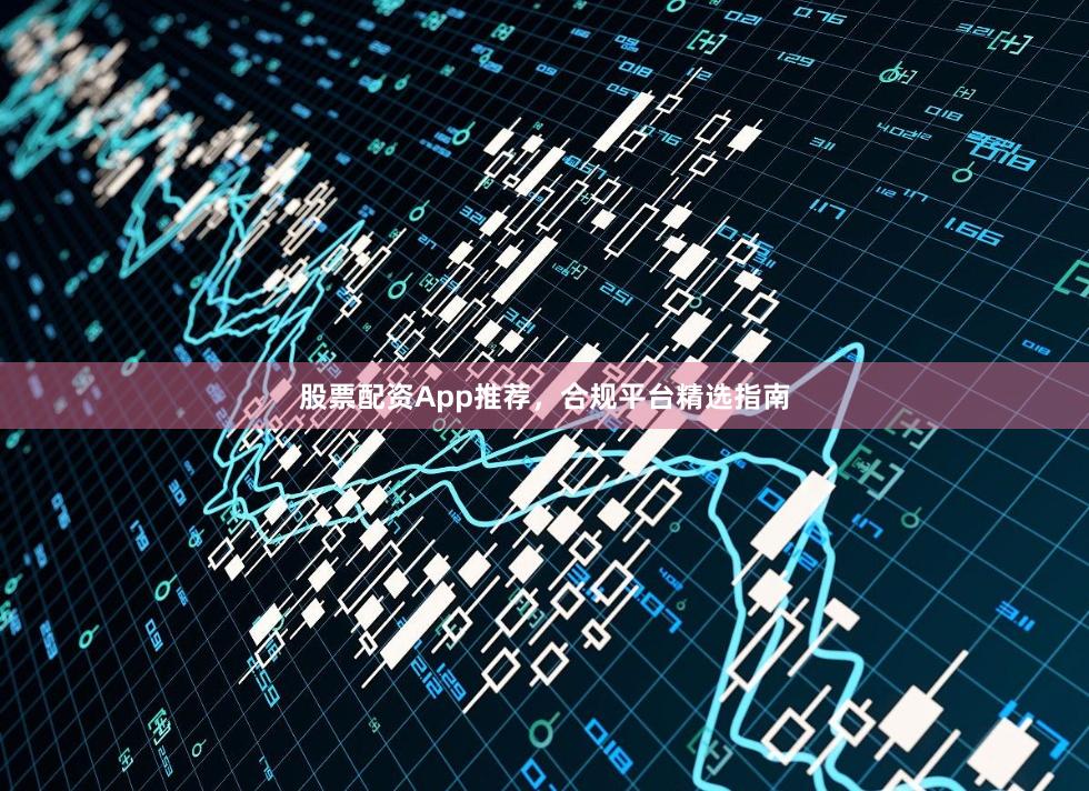 股票配资App推荐，合规平台精选指南