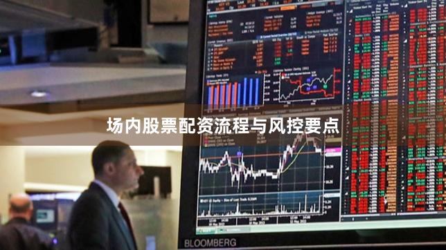 场内股票配资流程与风控要点