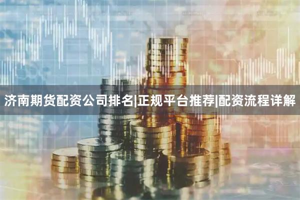 济南期货配资公司排名|正规平台推荐|配资流程详解