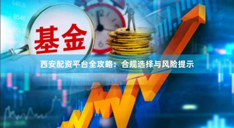 西安配资平台全攻略：合规选择与风险提示