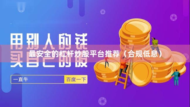 最安全的杠杆炒股平台推荐（合规低息）