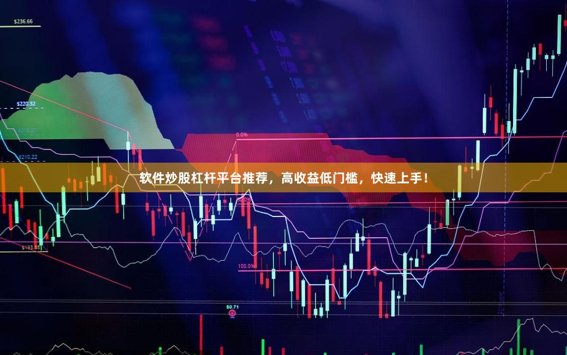 软件炒股杠杆平台推荐，高收益低门槛，快速上手！