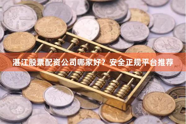湛江股票配资公司哪家好？安全正规平台推荐