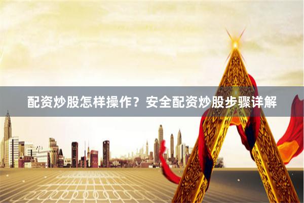配资炒股怎样操作？安全配资炒股步骤详解