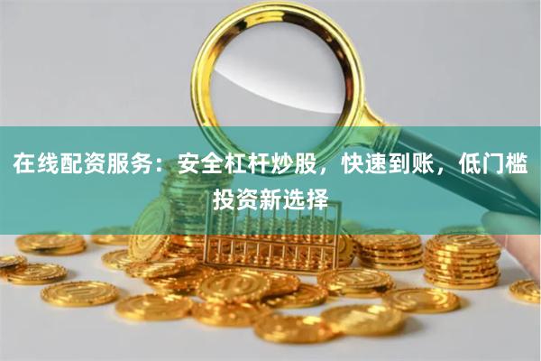 在线配资服务：安全杠杆炒股，快速到账，低门槛投资新选择