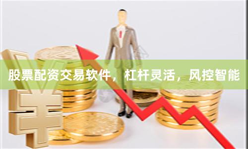 股票配资交易软件,杠杆灵活,风控智能