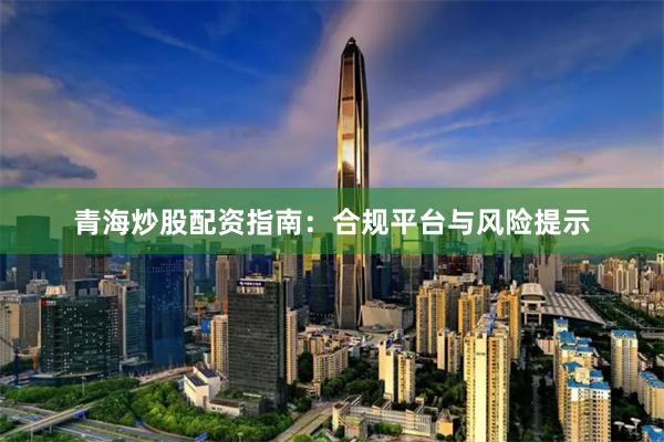 青海炒股配资指南：合规平台与风险提示