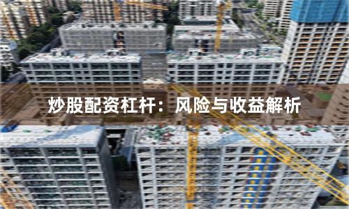 炒股配资杠杆:风险与收益解析
