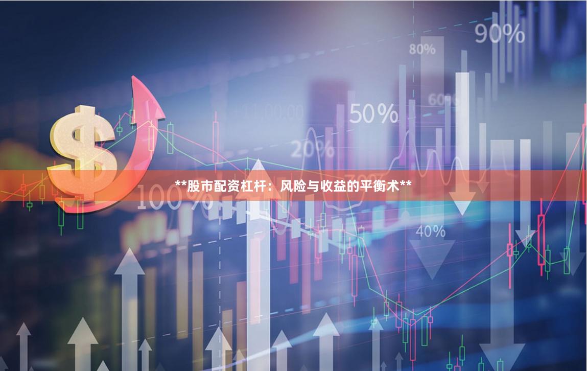 **股市配资杠杆：风险与收益的平衡术**