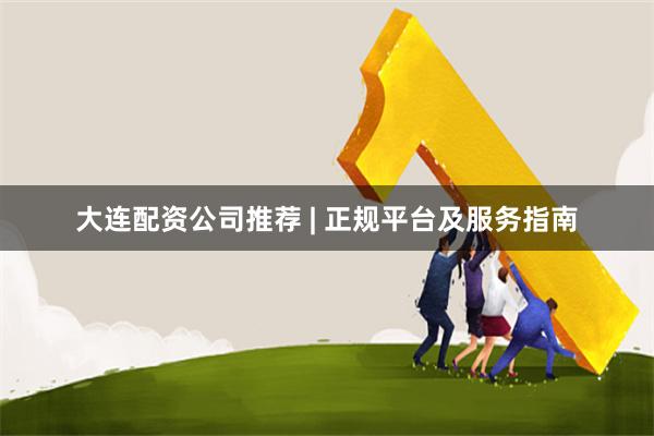 大连配资公司推荐 | 正规平台及服务指南