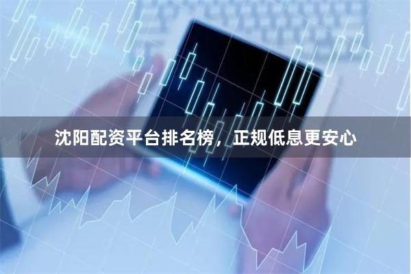 沈阳配资平台排名榜，正规低息更安心