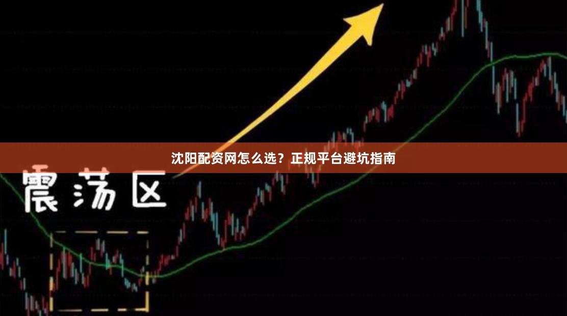沈阳配资网怎么选？正规平台避坑指南