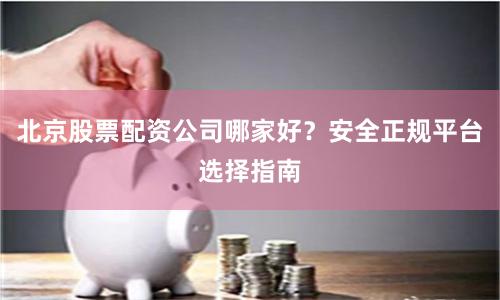 北京股票配资公司哪家好？安全正规平台选择指南