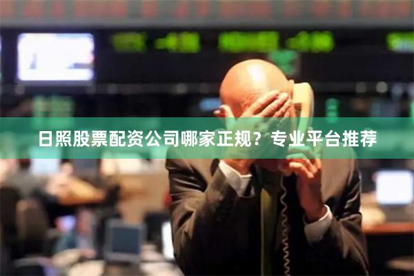 日照股票配资公司哪家正规？专业平台推荐