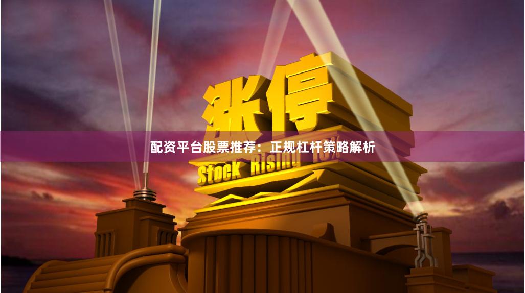 配资平台股票推荐：正规杠杆策略解析