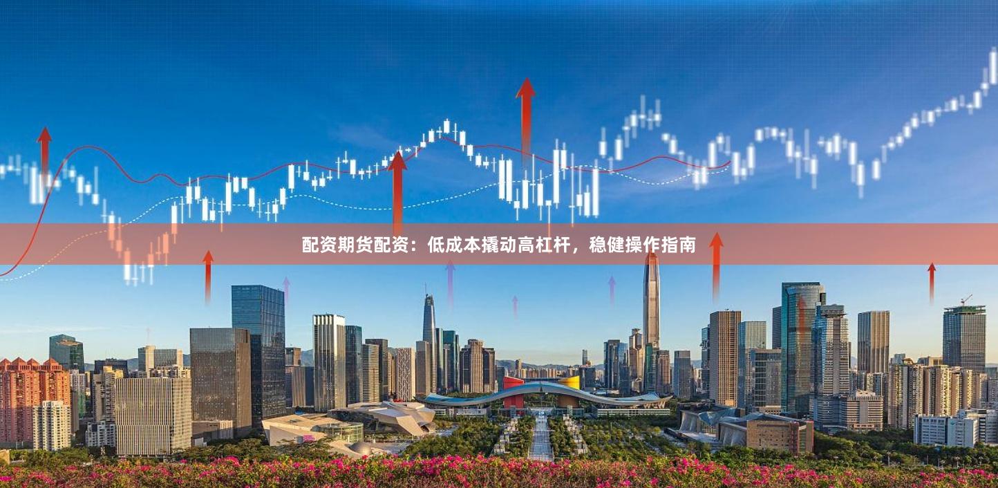 配资期货配资：低成本撬动高杠杆，稳健操作指南