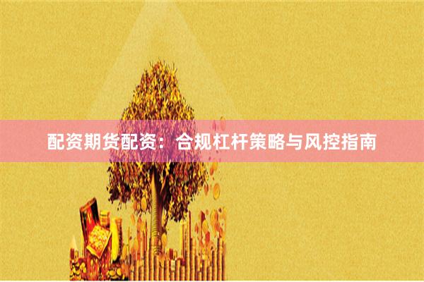 配资期货配资：合规杠杆策略与风控指南